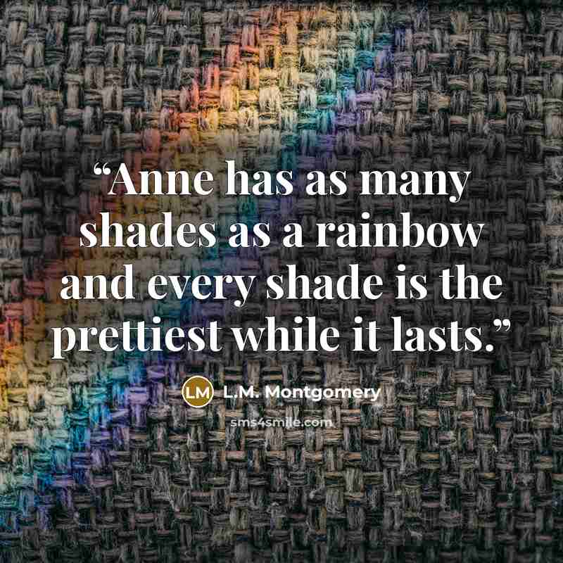 “Anne has as many shades as a rainbow and every shade is the prettiest while it lasts.” quote by L.M. Montgomery