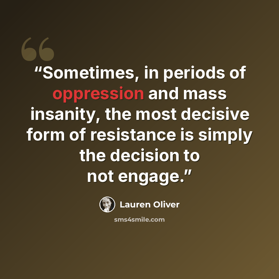 “Sometimes, in periods of oppression and mass insanity, the most decisive form of resistance is simply the decision to not engage.” quote by Lauren Oliver