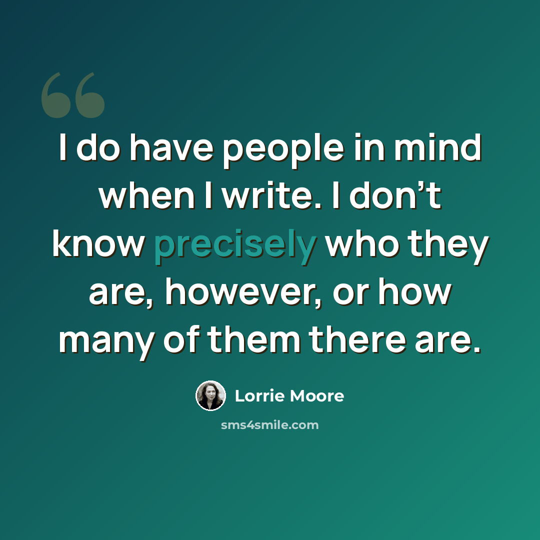 “I do have people in mind when I write. I don't know precisely who they are, however, or how many of them there are.” quote by Lorrie Moore