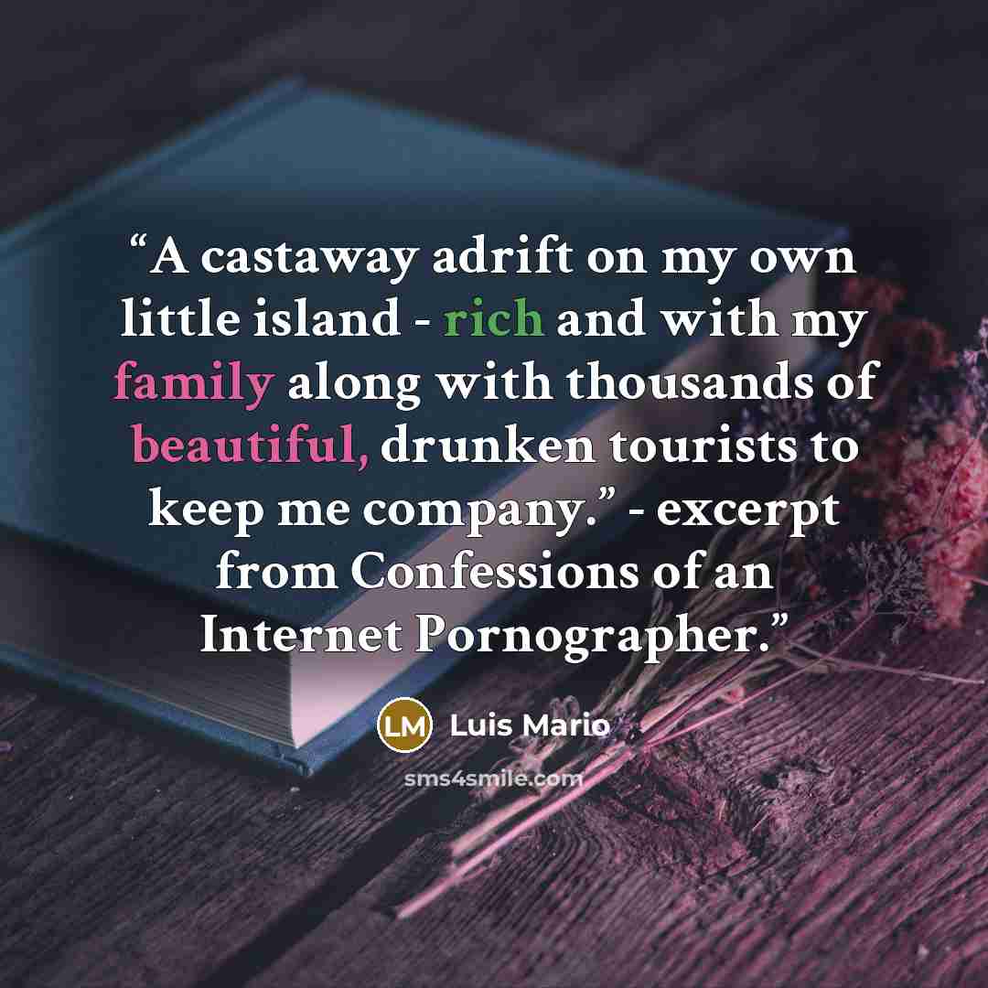 “A castaway adrift on my own little island - rich and with my family along with thousands of beautiful, drunken tourists to keep me company.” - excerpt from Confessions of an Internet Pornographer.” quote by Luis Mario