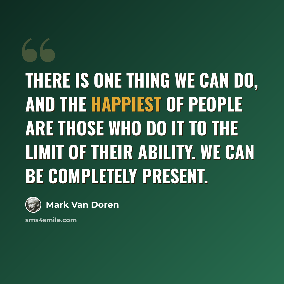 “There is one thing we can do, and the happiest of people are those who do it to the limit of their ability. We can be completely present.” quote by Mark Van Doren
