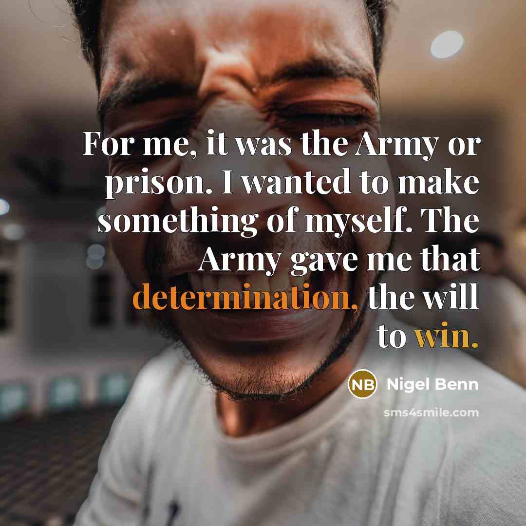 “For me, it was the Army or prison. I wanted to make something of myself. The Army gave me that determination, the will to win.” quote by Nigel Benn