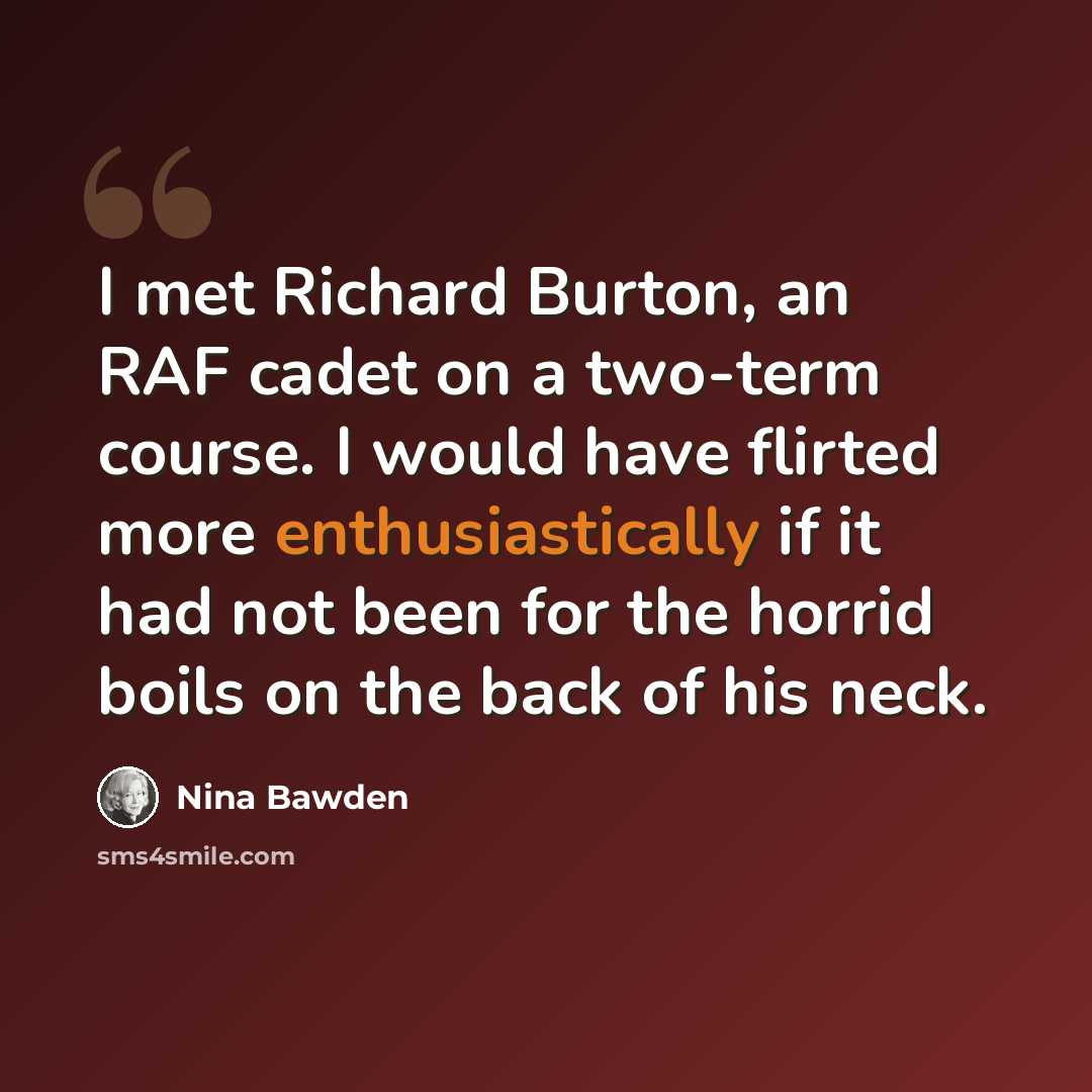 “I met Richard Burton, an RAF cadet on a two-term course. I would have flirted more enthusiastically if it had not been for the horrid boils on the back of his neck.” quote by Nina Bawden