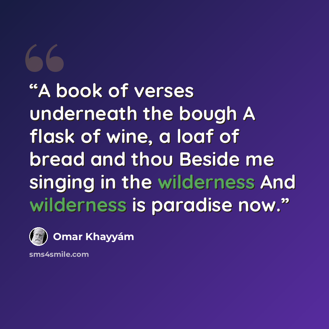 “A book of verses underneath the bough A flask of wine, a loaf of bread and thou Beside me singing in the wilderness And wilderness is paradise now.” quote by Omar Khayyám