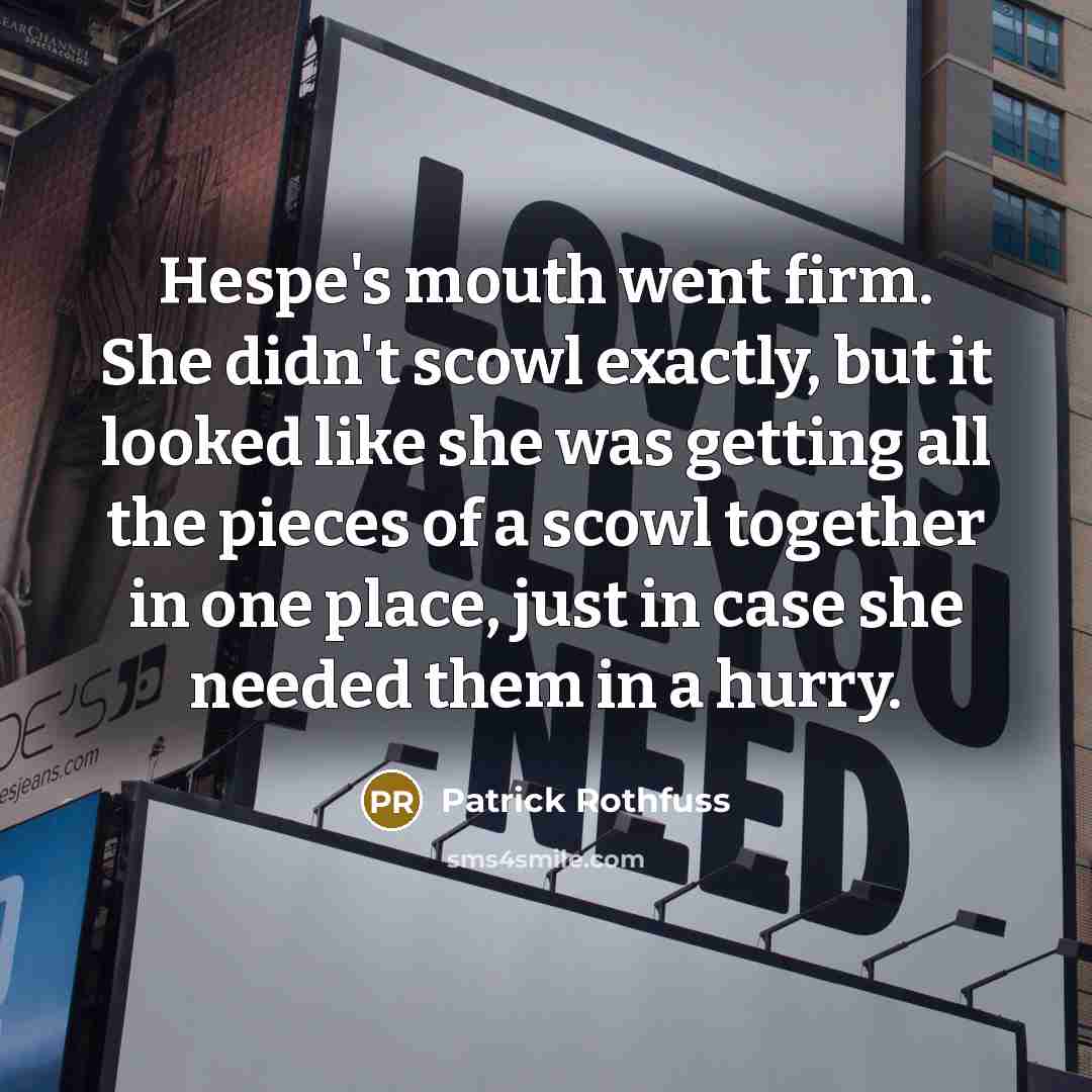 “Hespe's mouth went firm. She didn't scowl exactly, but it looked like she was getting all the pieces of a scowl together in one place, just in case she needed them in a hurry.” quote by Patrick Rothfuss