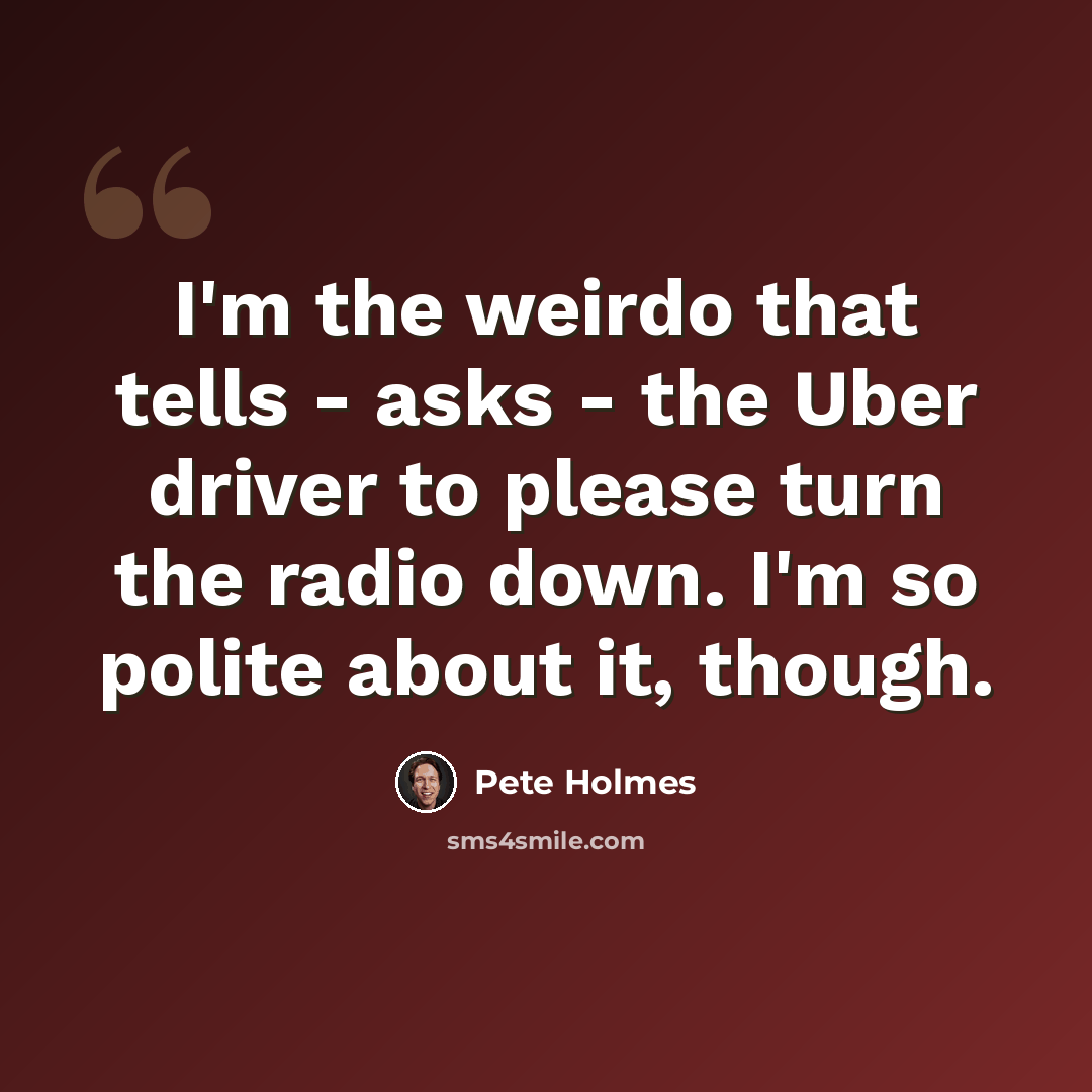 “I'm the weirdo that tells - asks - the Uber driver to please turn the radio down. I'm so polite about it, though.” quote by Pete Holmes