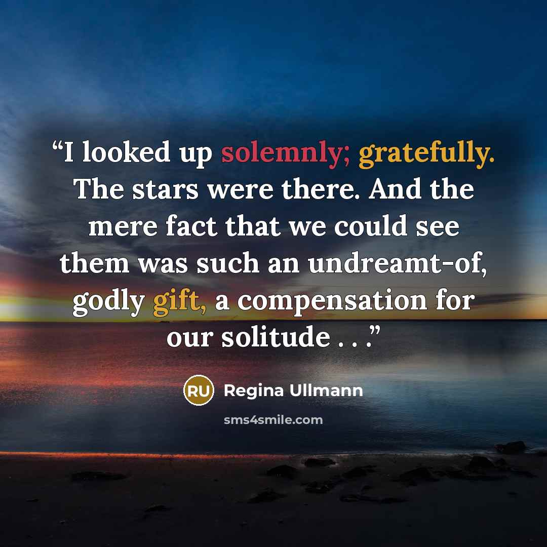 “I looked up solemnly; gratefully. The stars were there. And the mere fact that we could see them was such an undreamt-of, godly gift, a compensation for our solitude . . .” quote by Regina Ullmann