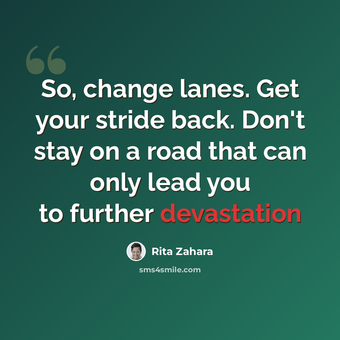 “So, change lanes. Get your stride back. Don't stay on a road that can only lead you to further devastation” quote by Rita Zahara