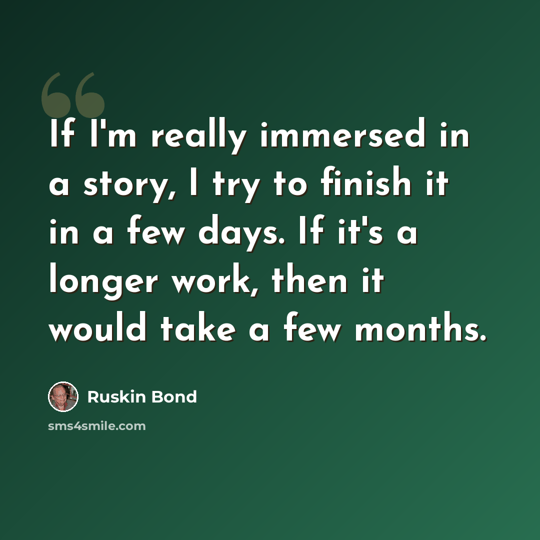 “If I'm really immersed in a story, I try to finish it in a few days. If it's a longer work, then it would take a few months.” quote by Ruskin Bond