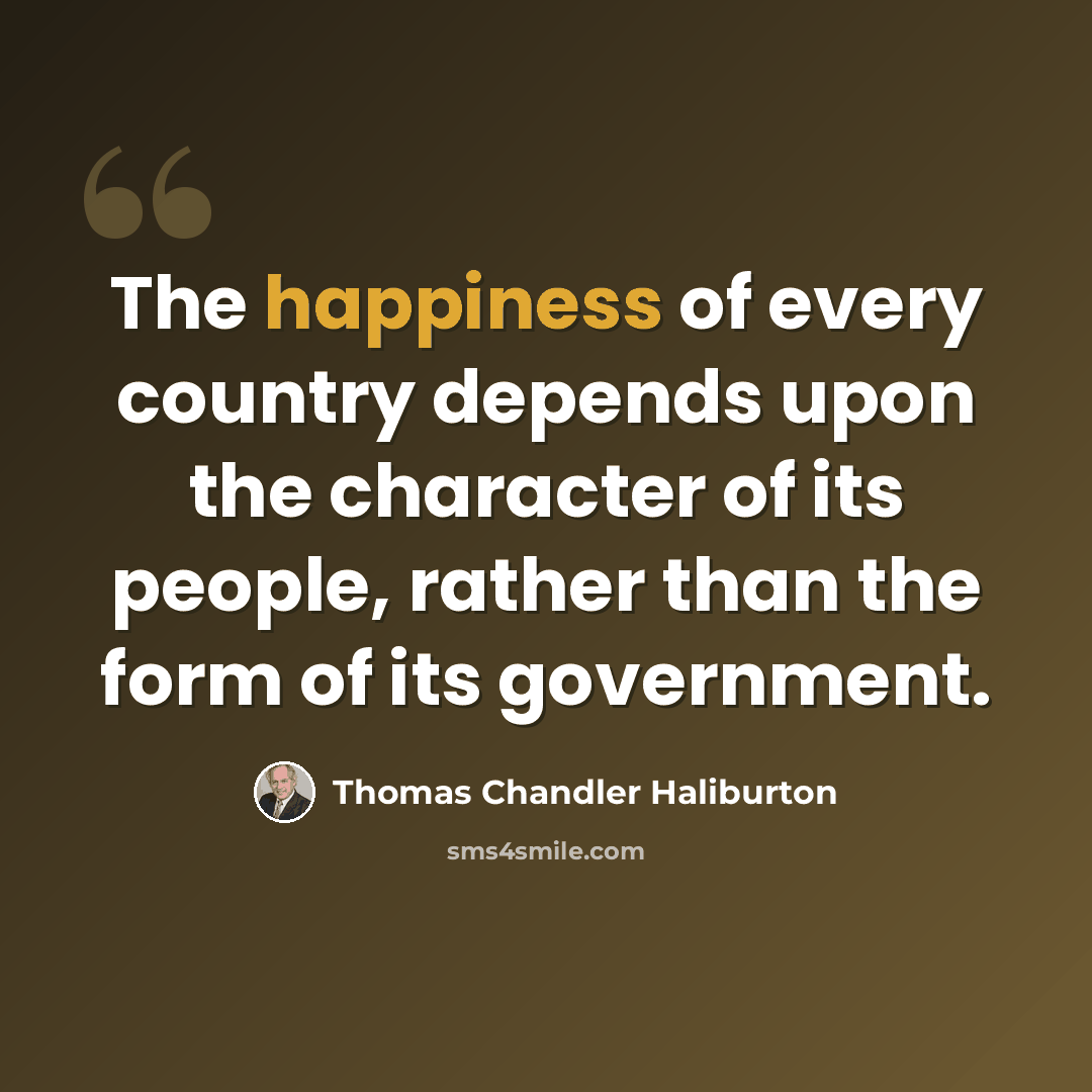“The happiness of every country depends upon the character of its people, rather than the form of its government.” quote by Thomas Chandler Haliburton
