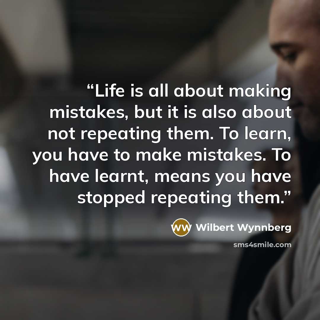 “Life is all about making mistakes, but it is also about not repeating them. To learn, you have to make mistakes. To have learnt, means you have stopped repeating them.” quote by Wilbert Wynnberg