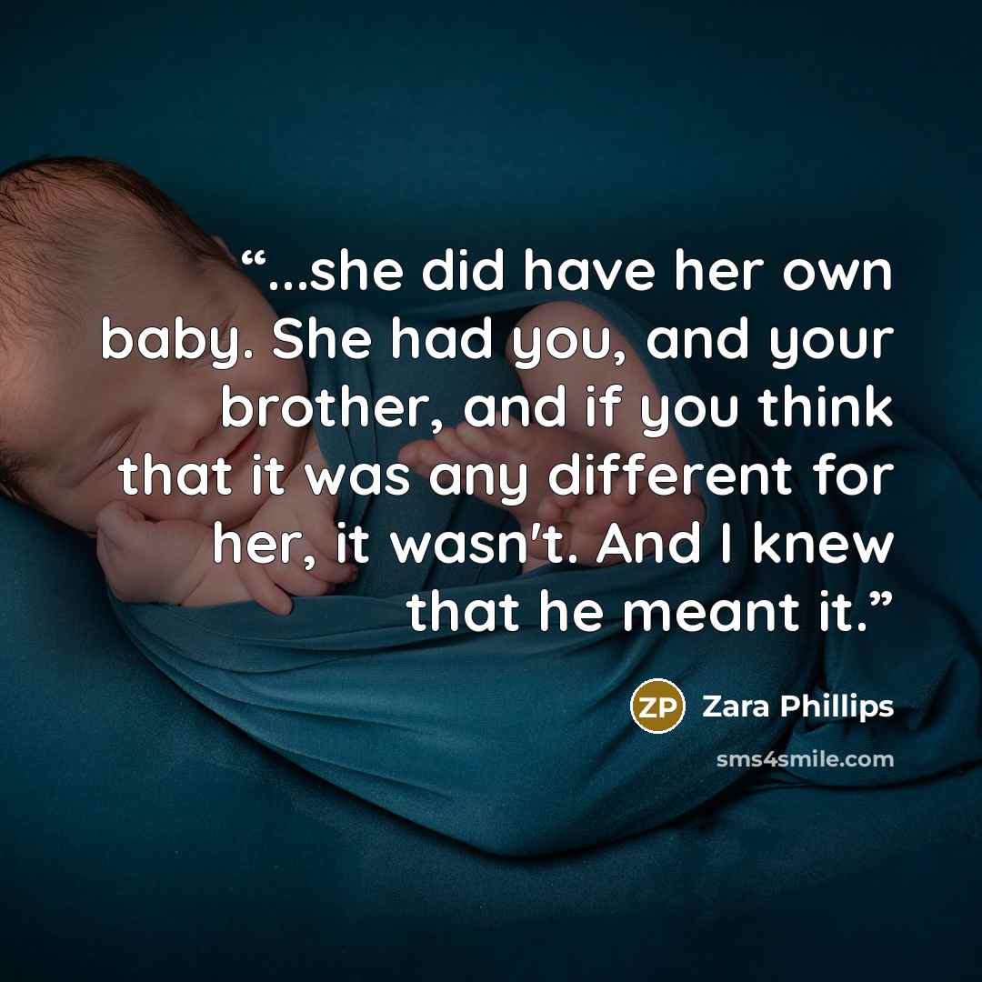“...she did have her own baby. She had you, and your brother, and if you think that it was any different for her, it wasn't. And I knew that he meant it.” quote by Zara Phillips
