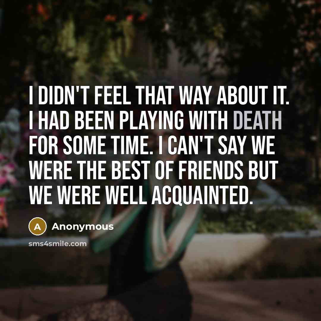 “I didn't feel that way about it. I had been playing with death for some time. I can't say we were the best of friends but we were well acquainted.” quote by Anonymous