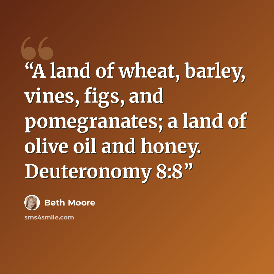 “A land of wheat, barley, vines, figs, and pomegranates; a land of olive oil and honey. Deuteronomy 8:8” quote by Beth Moore