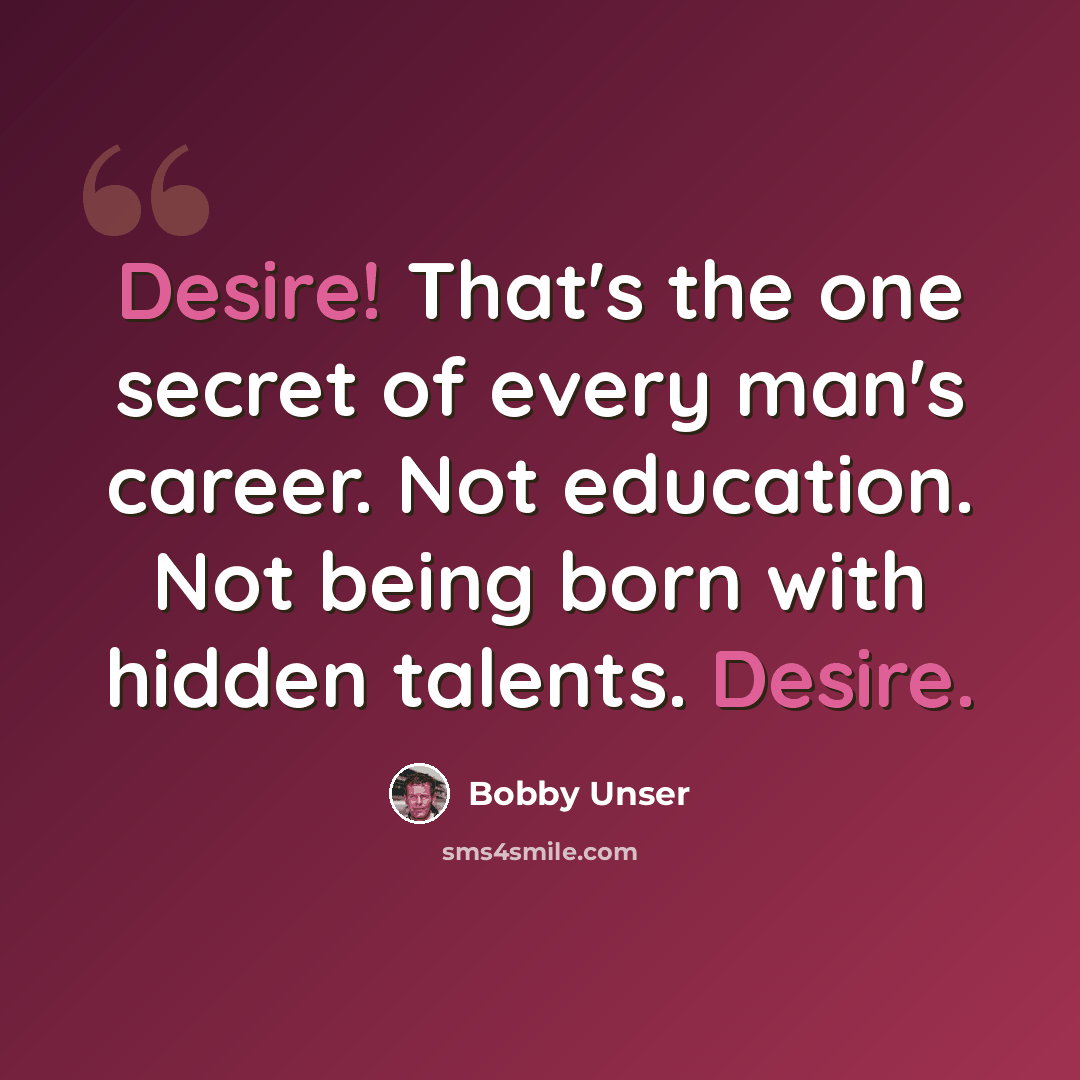 “Desire! That's the one secret of every man's career. Not education. Not being born with hidden talents. Desire.” quote by Bobby Unser