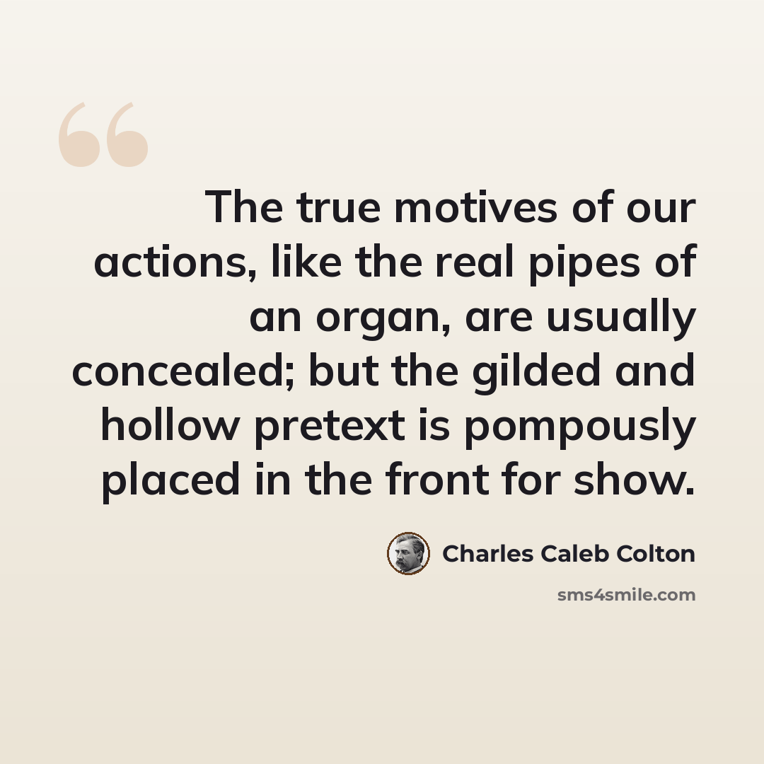“The true motives of our actions, like the real pipes of an organ, are usually concealed; but the gilded and hollow pretext is pompously placed in the front for show.” quote by Charles Caleb Colton