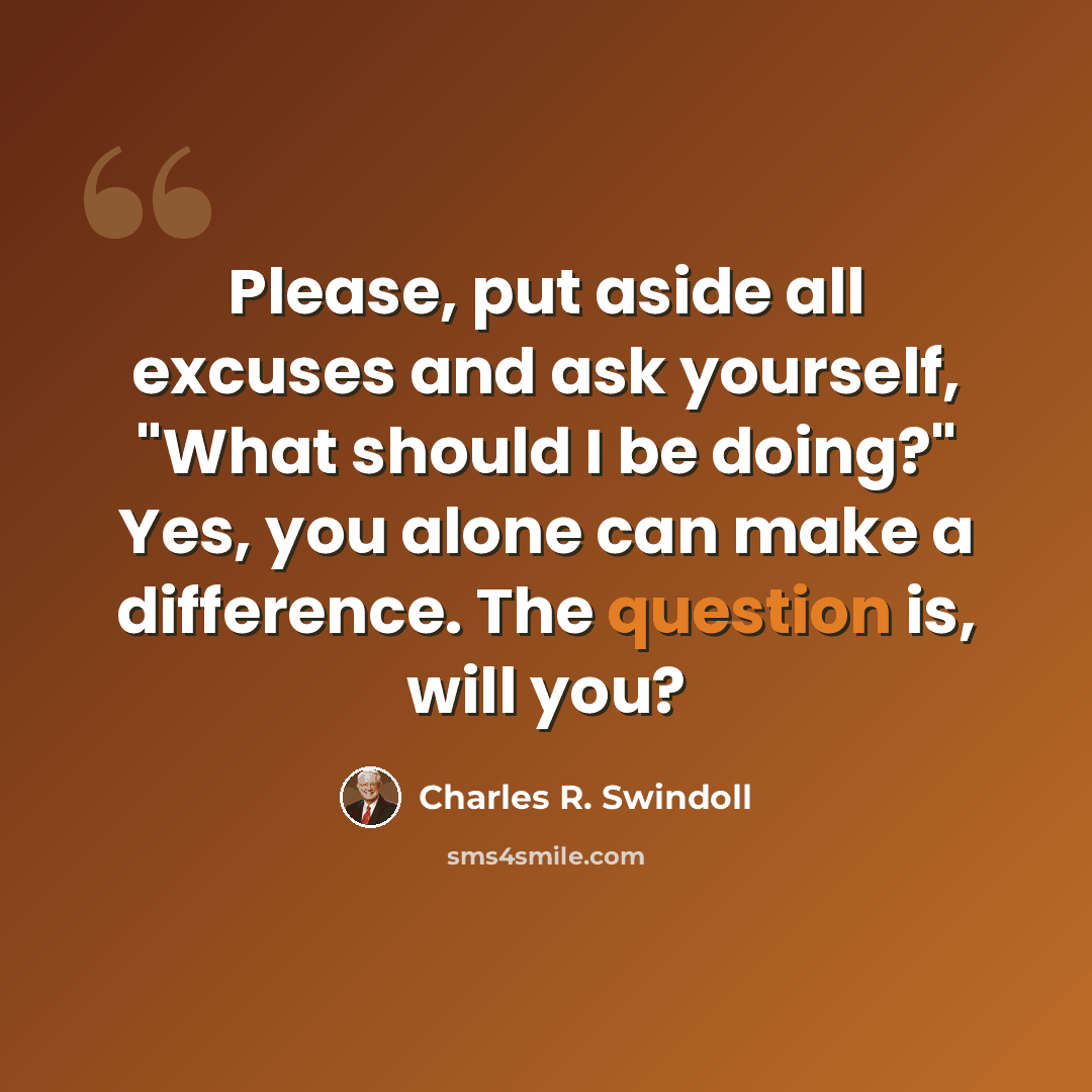 “Please, put aside all excuses and ask yourself, "What should I be doing?" Yes, you alone can make a difference. The question is, will you?” quote by Charles R. Swindoll