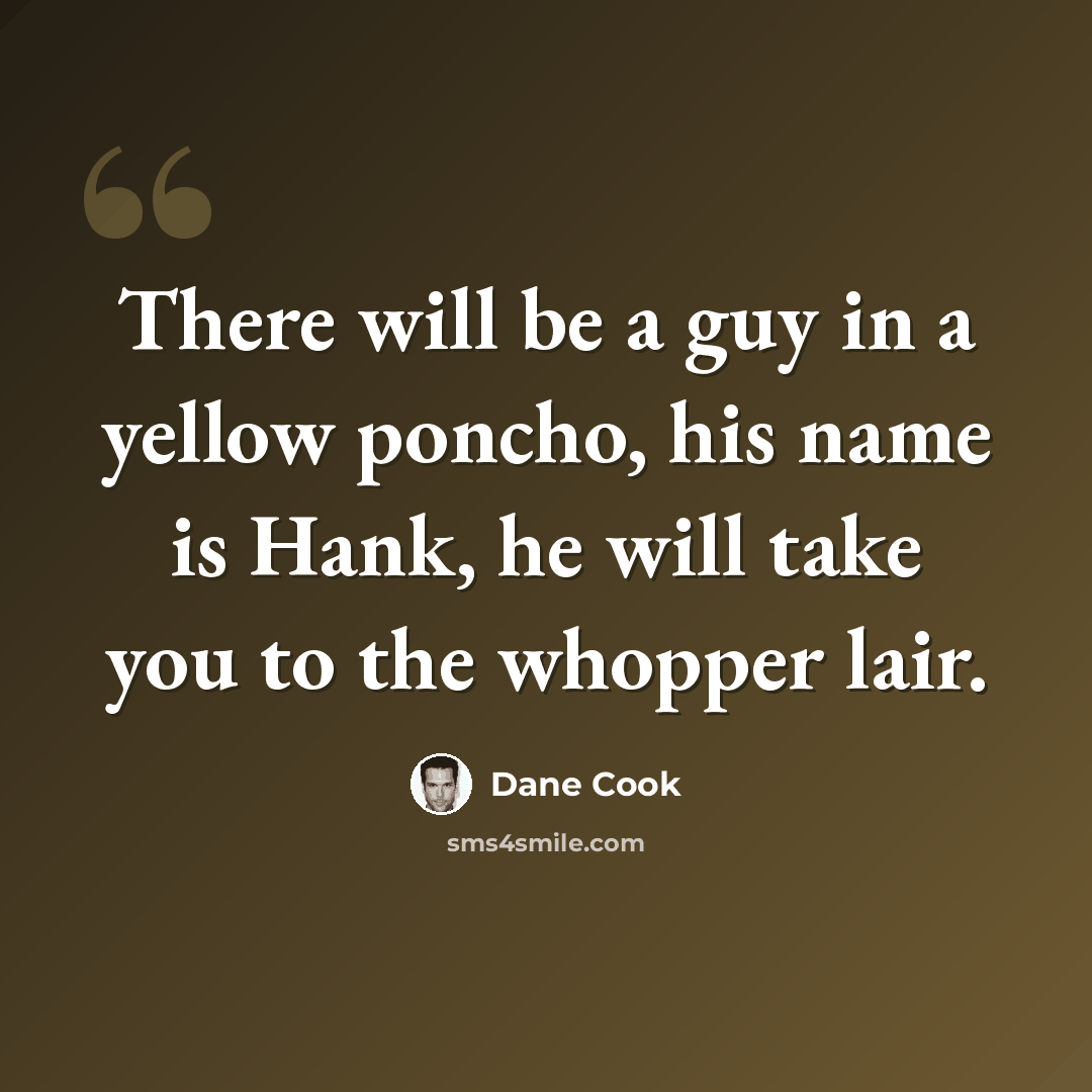“There will be a guy in a yellow poncho, his name is Hank, he will take you to the whopper lair.” quote by Dane Cook