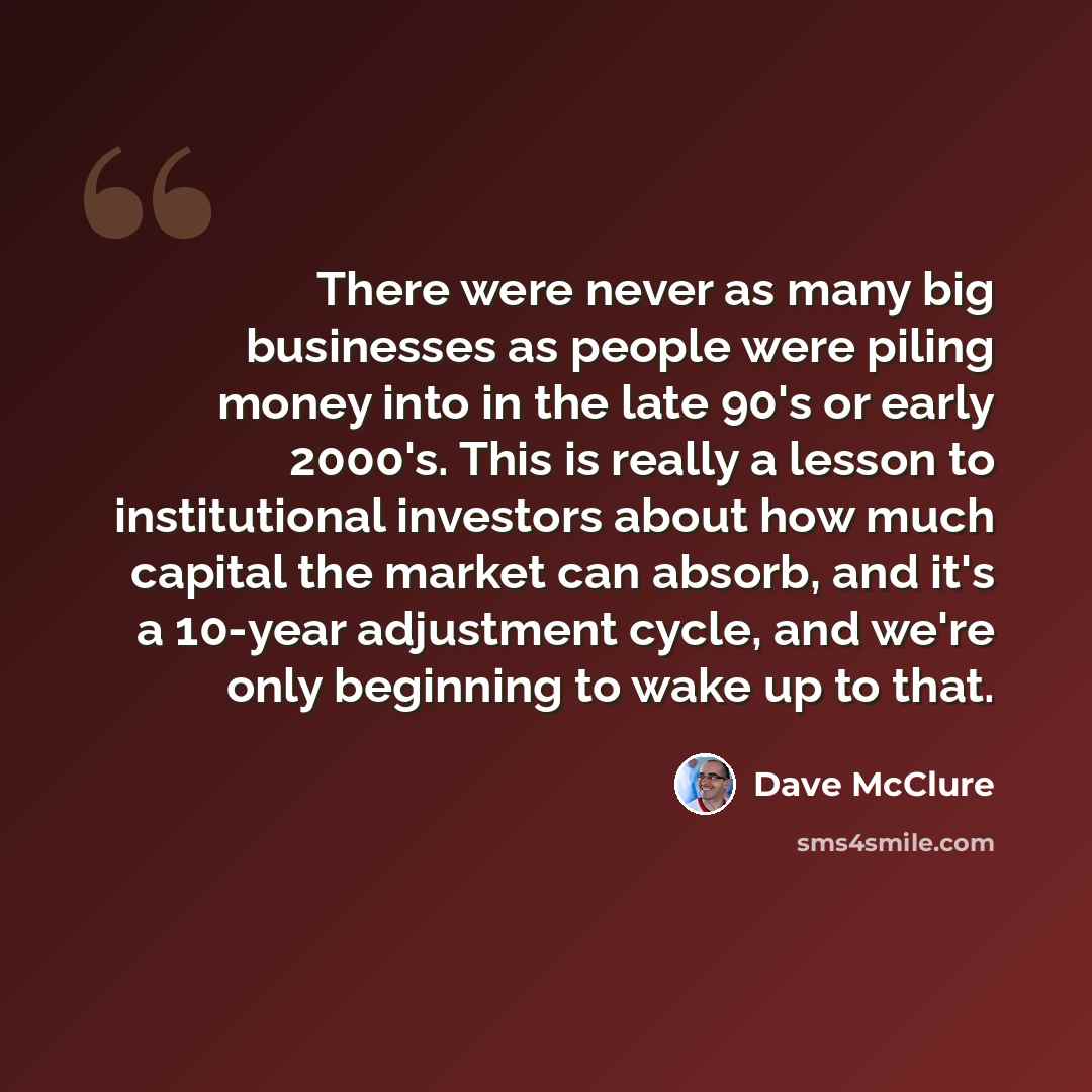“There were never as many big businesses as people were piling money into in the late 90's or early 2000's. This is really a lesson to institutional investors about how much capital the market can absorb, and it's a 10-year adjustment cycle, and we're only beginning to wake up to that.” quote by Dave McClure