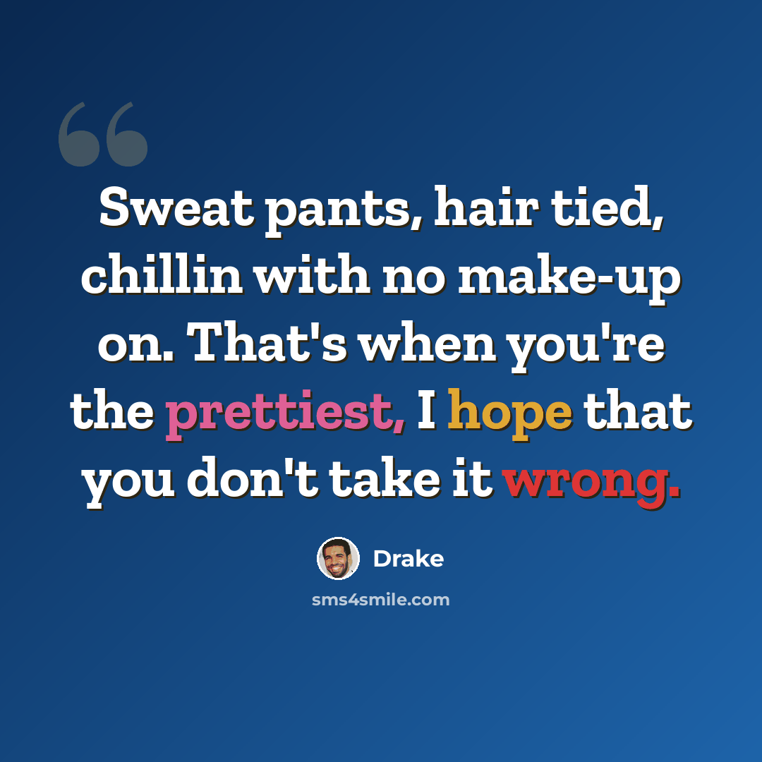 “Sweat pants, hair tied, chillin with no make-up on. That's when you're the prettiest, I hope that you don't take it wrong.” quote by Drake