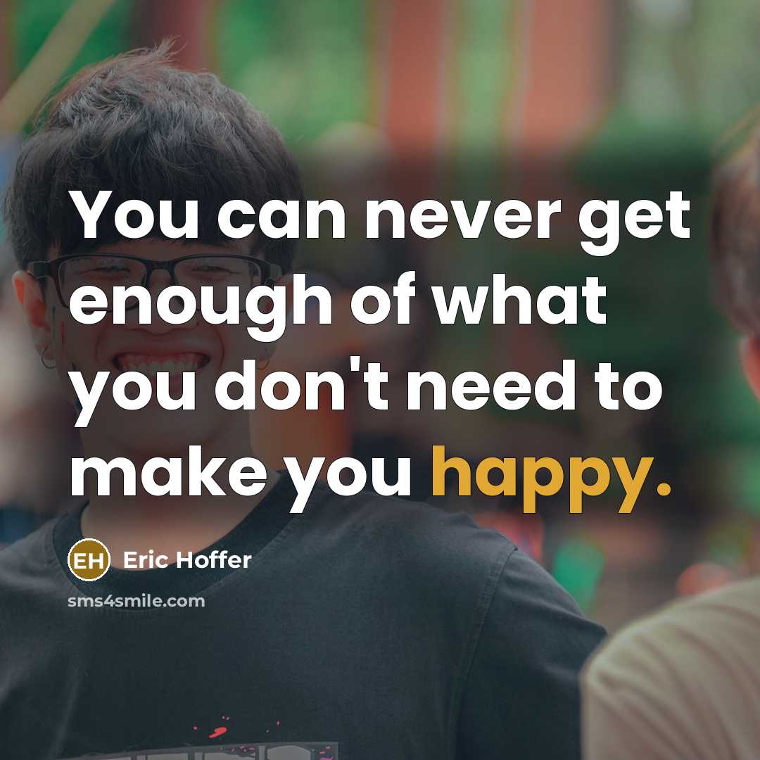 “You can never get enough of what you don't need to make you happy.” quote by Eric Hoffer