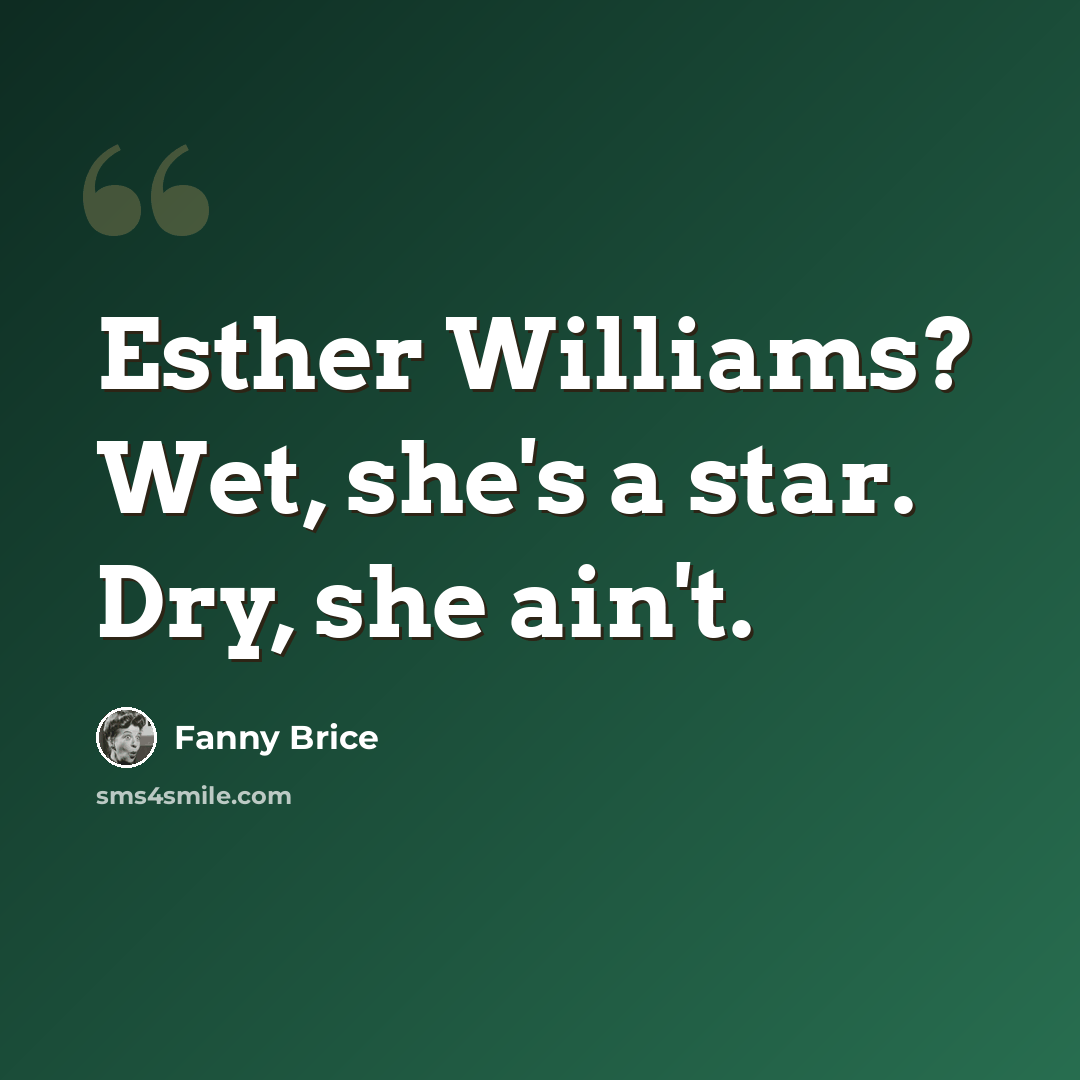 “Esther Williams? Wet, she's a star. Dry, she ain't.” quote by Fanny Brice