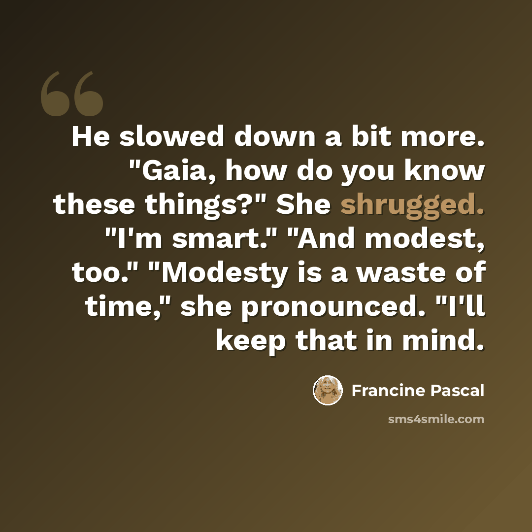 “He slowed down a bit more. "Gaia, how do you know these things?" She shrugged. "I'm smart." "And modest, too." "Modesty is a waste of time," she pronounced. "I'll keep that in mind.” quote by Francine Pascal