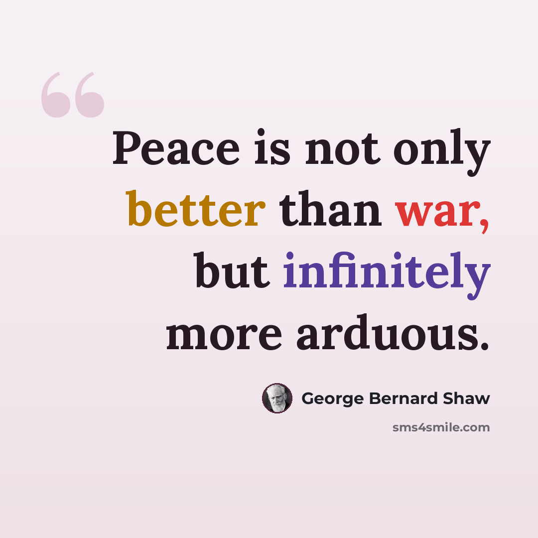 “Peace is not only better than war, but infinitely more arduous.” quote by George Bernard Shaw