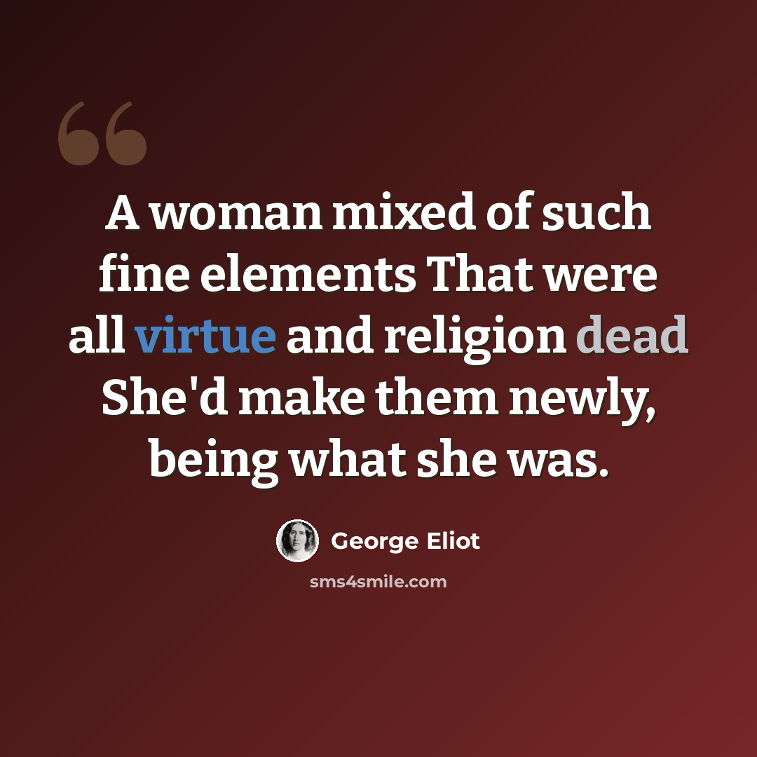 “A woman mixed of such fine elements That were all virtue and religion dead She'd make them newly, being what she was.” quote by George Eliot