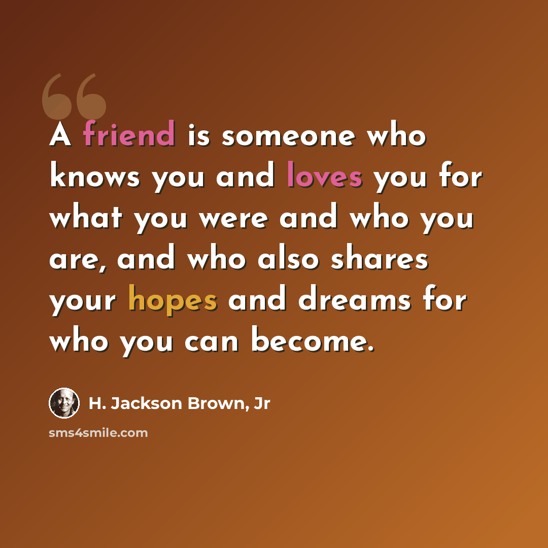 “A friend is someone who knows you and loves you for what you were and who you are, and who also shares your hopes and dreams for who you can become.” quote by H. Jackson Brown, Jr