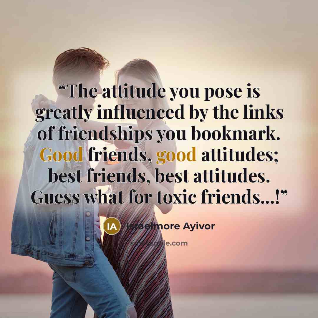 “The attitude you pose is greatly influenced by the links of friendships you bookmark. Good friends, good attitudes; best friends, best attitudes. Guess what for toxic friends...!” quote by Israelmore Ayivor