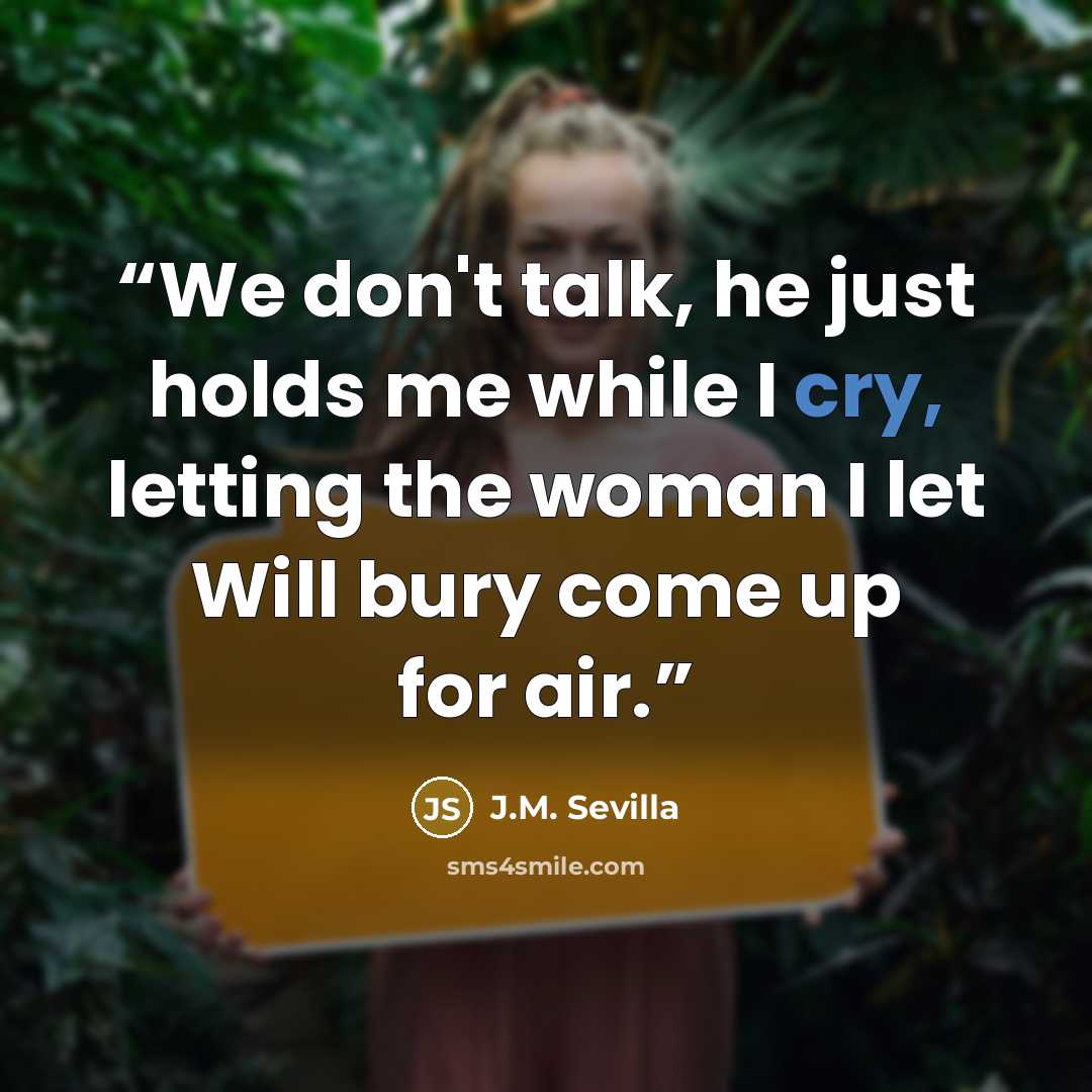 “We don't talk, he just holds me while I cry, letting the woman I let Will bury come up for air.” quote by J.M. Sevilla