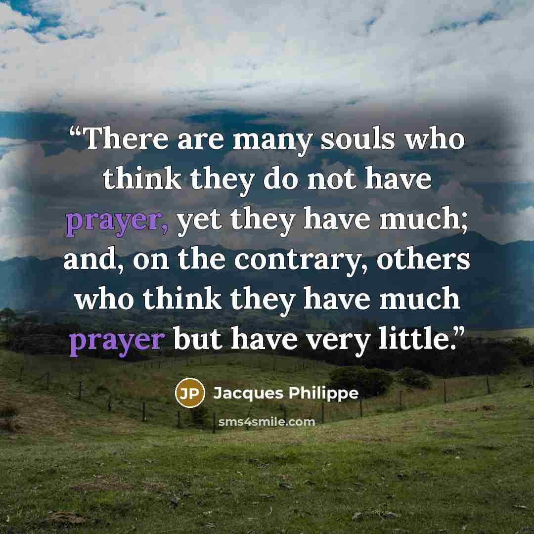 “There are many souls who think they do not have prayer, yet they have much; and, on the contrary, others who think they have much prayer but have very little.” quote by Jacques Philippe