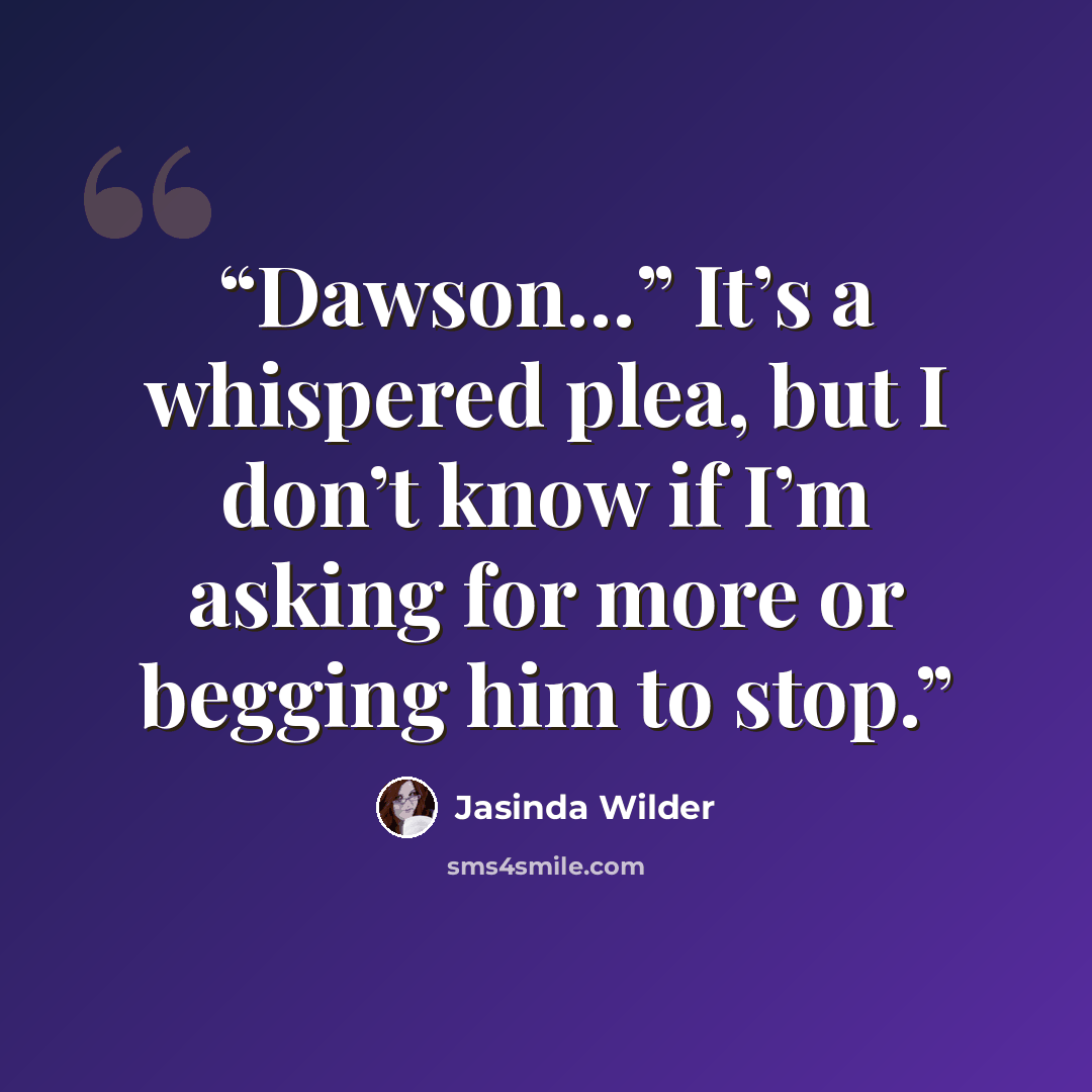 “Dawson…” It’s a whispered plea, but I don’t know if I’m asking for more or begging him to stop.” quote by Jasinda Wilder