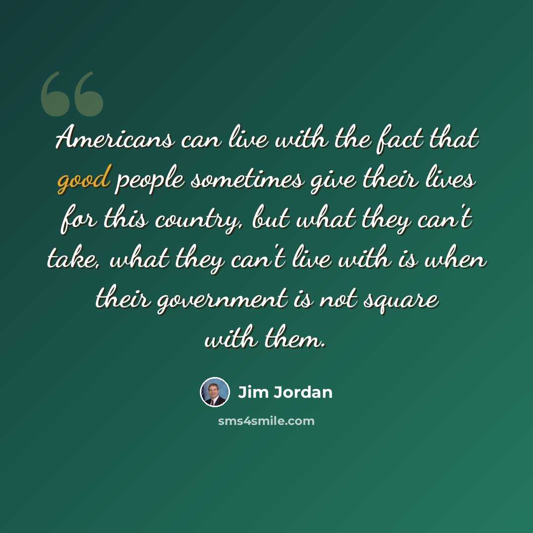 “Americans can live with the fact that good people sometimes give their lives for this country, but what they can't take, what they can't live with is when their government is not square with them.” quote by Jim Jordan