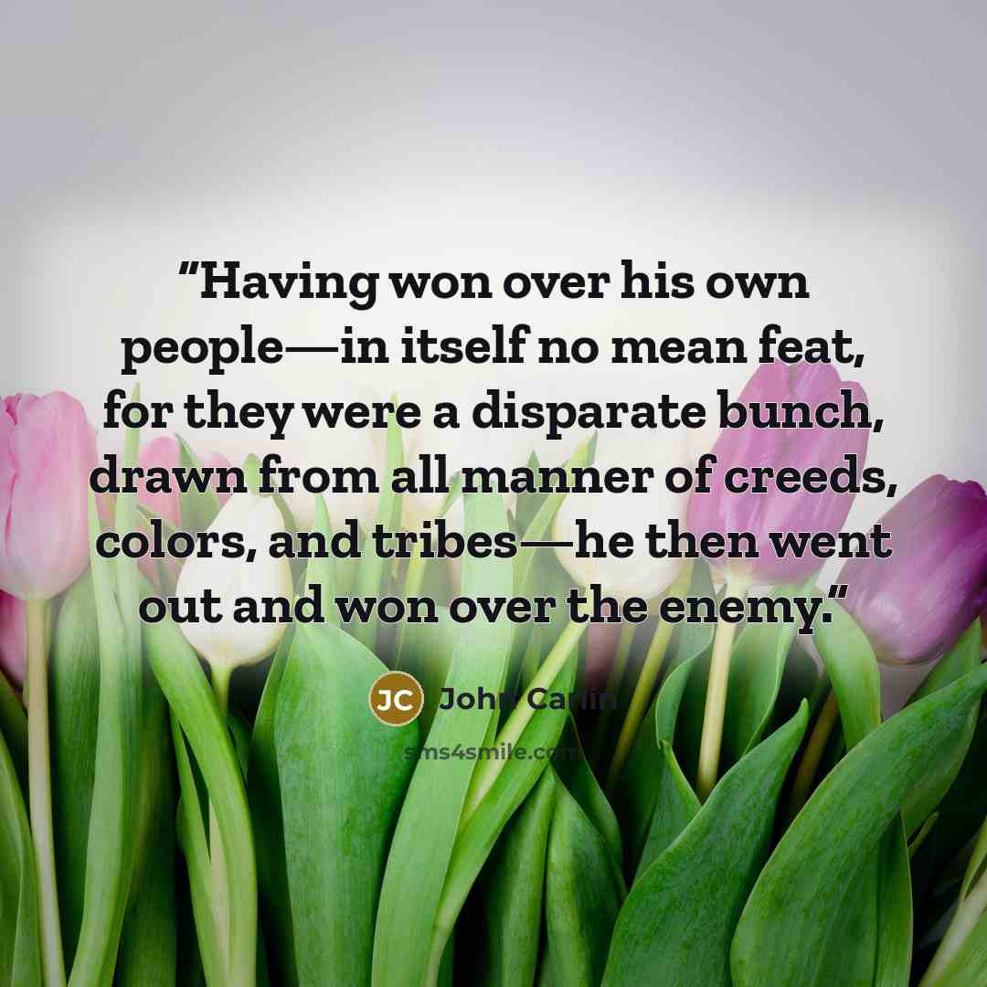 “Having won over his own people—in itself no mean feat, for they were a disparate bunch, drawn from all manner of creeds, colors, and tribes—he then went out and won over the enemy.” quote by John Carlin