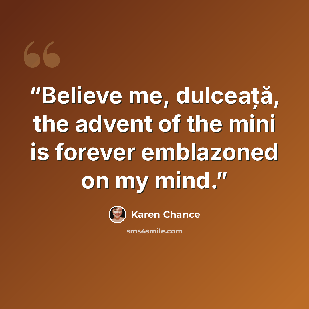 “Believe me, dulceață, the advent of the mini is forever emblazoned on my mind.” quote by Karen Chance