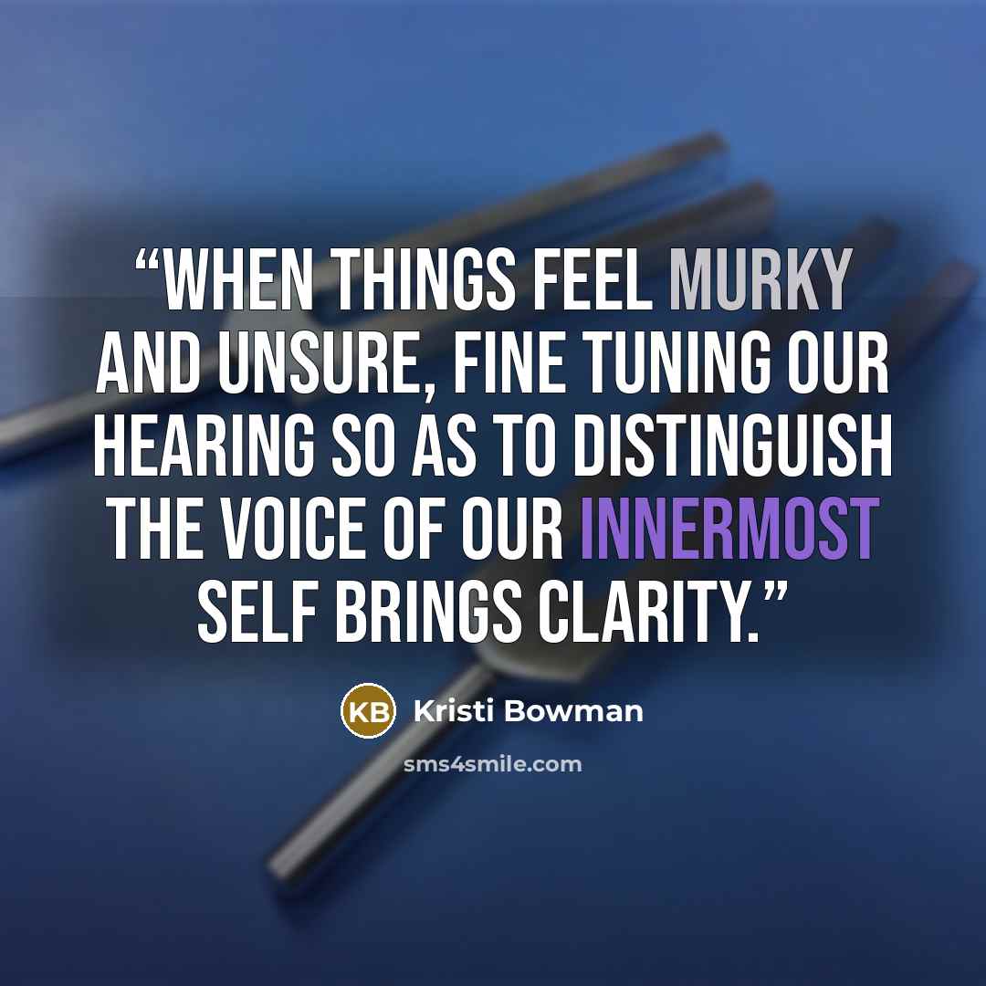 “When things feel murky and unsure, fine tuning our hearing so as to distinguish the voice of our Innermost Self brings clarity.” quote by Kristi Bowman