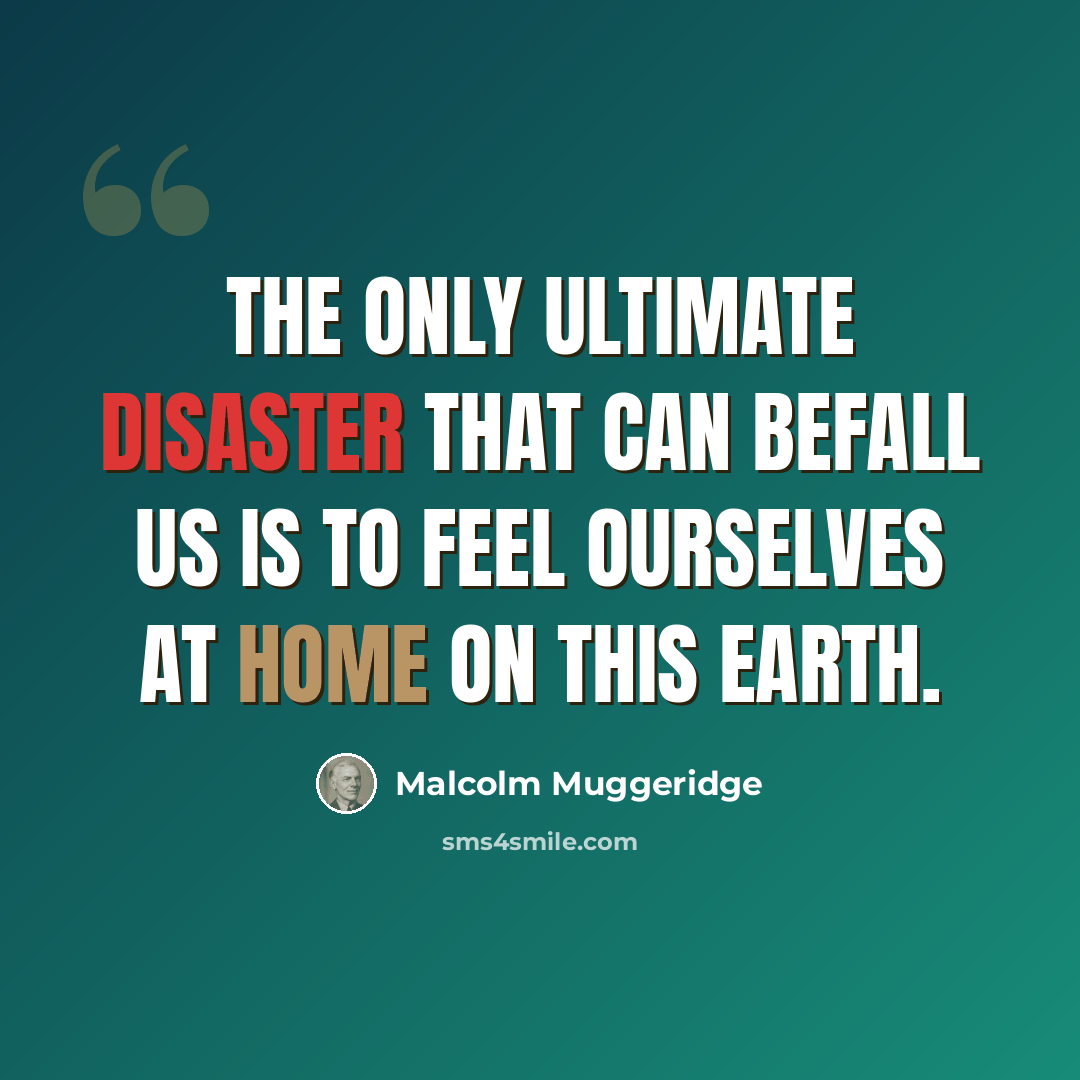 “The only ultimate disaster that can befall us is to feel ourselves at home on this earth.” quote by Malcolm Muggeridge