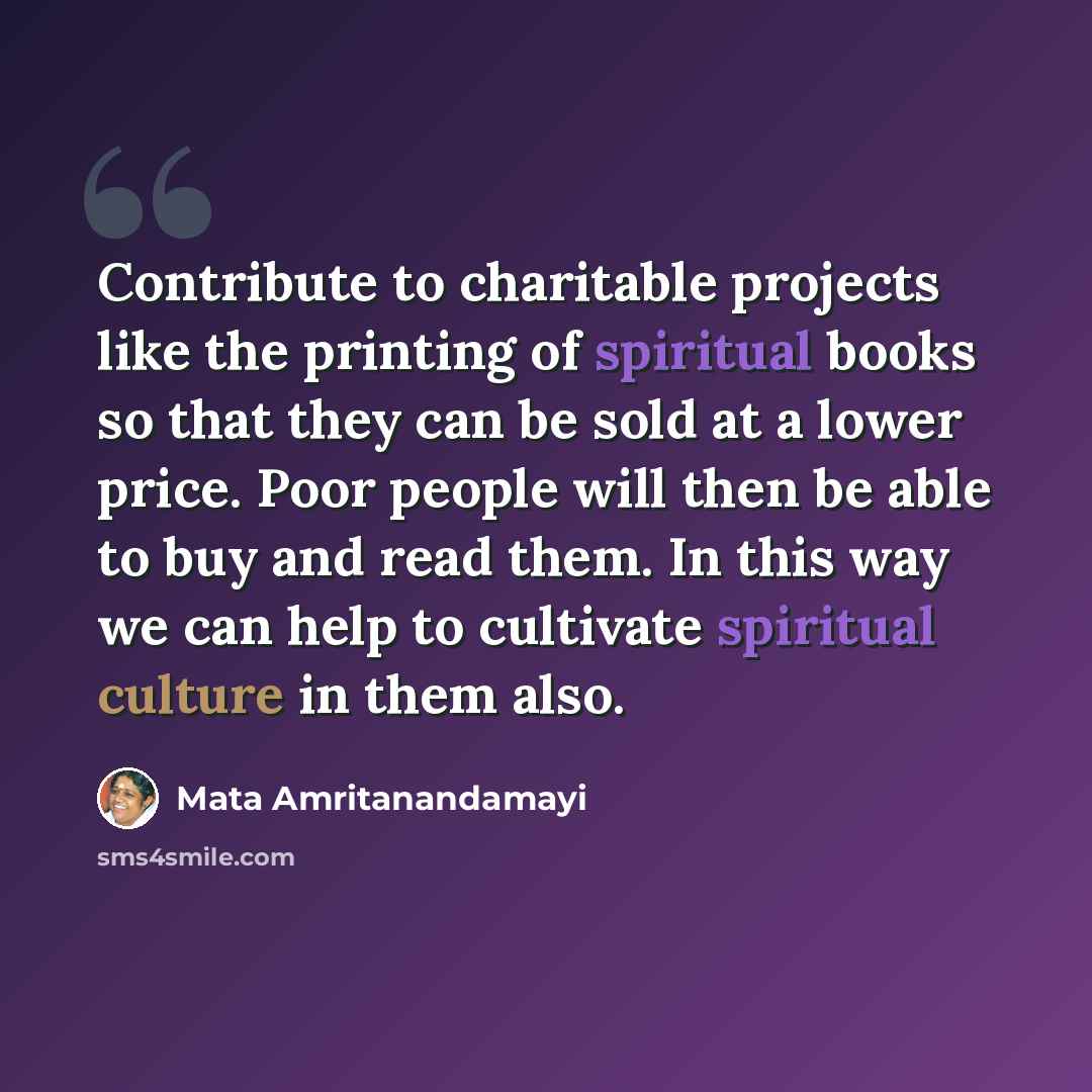 “Contribute to charitable projects like the printing of spiritual books so that they can be sold at a lower price. Poor people will then be able to buy and read them. In this way we can help to cultivate spiritual culture in them also.” quote by Mata Amritanandamayi