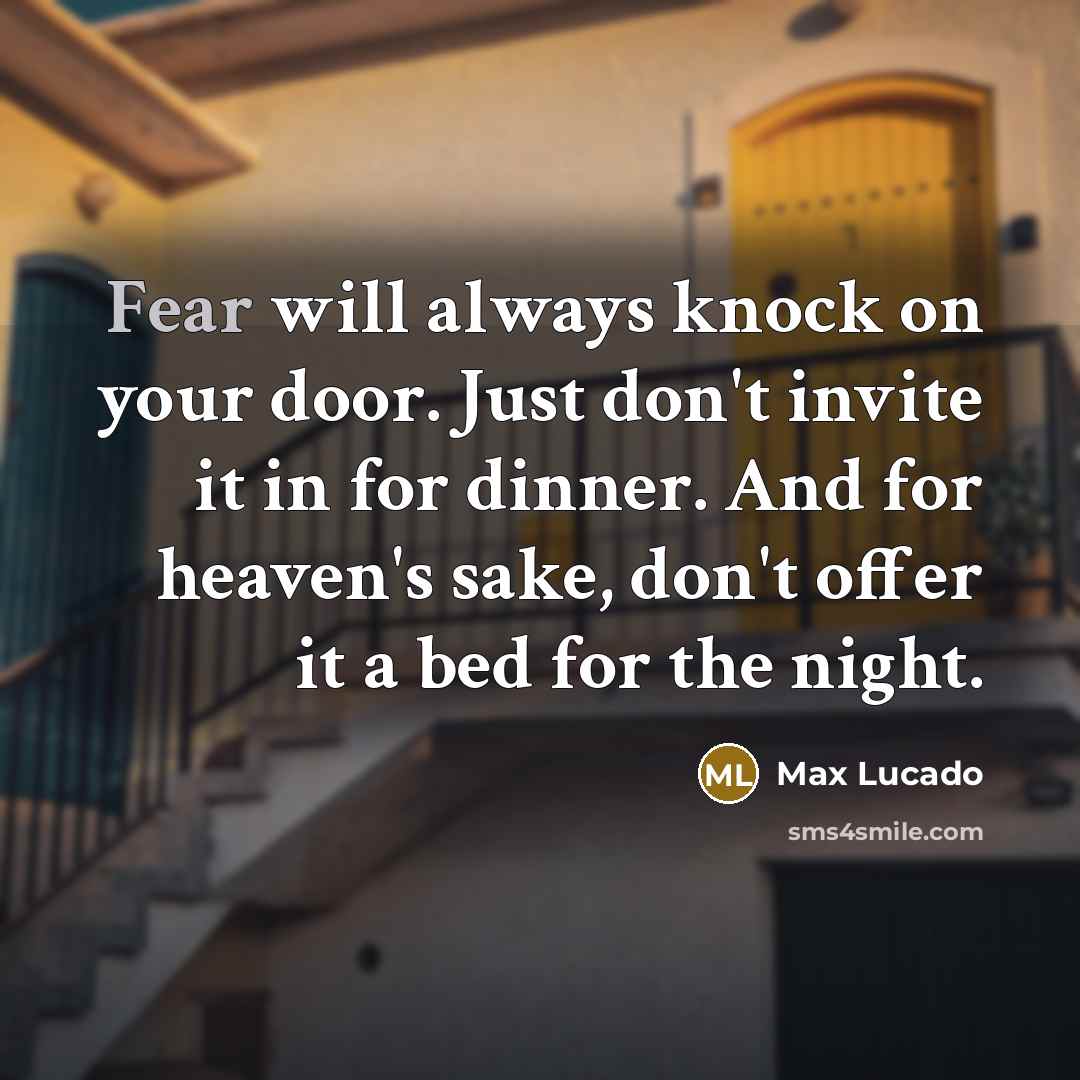 “Fear will always knock on your door. Just don't invite it in for dinner. And for heaven's sake, don't offer it a bed for the night.” quote by Max Lucado
