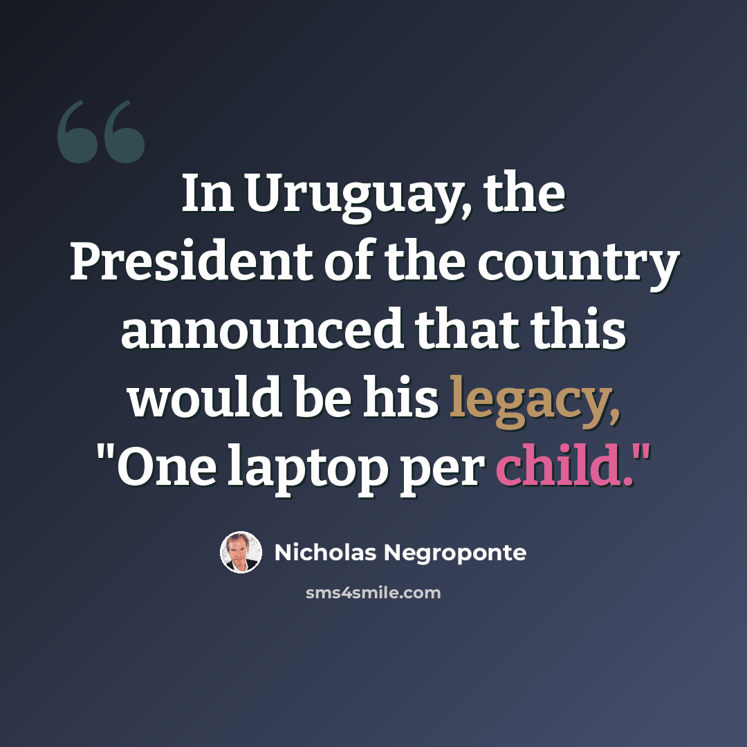 “In Uruguay, the President of the country announced that this would be his legacy, "One laptop per child."” quote by Nicholas Negroponte