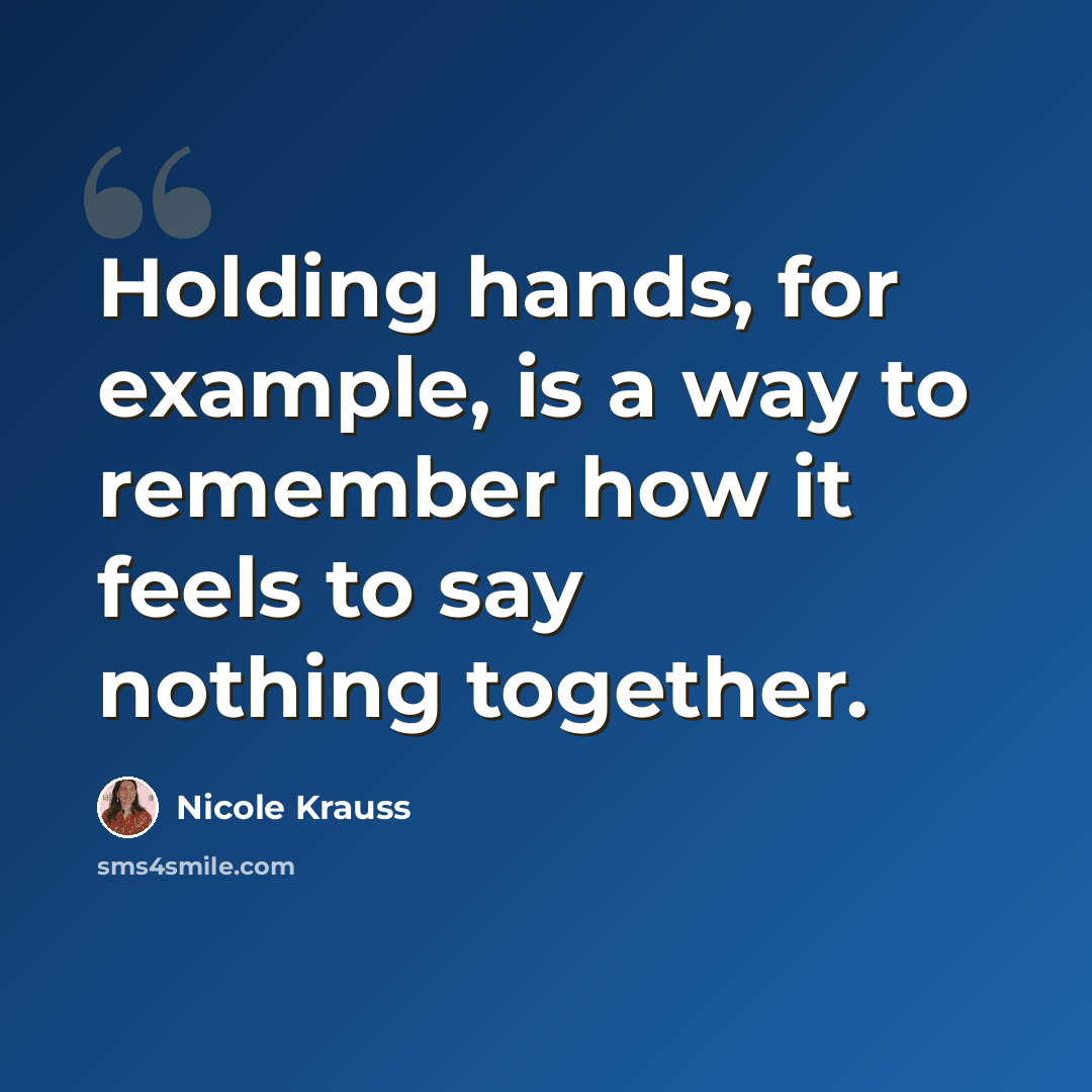 “Holding hands, for example, is a way to remember how it feels to say nothing together.” quote by Nicole Krauss