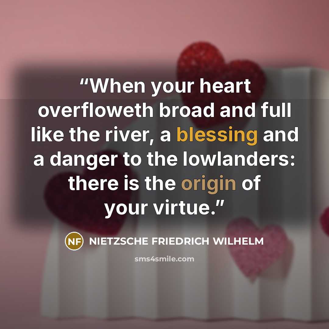 “When your heart overfloweth broad and full like the river, a blessing and a danger to the lowlanders: there is the origin of your virtue.” quote by Nietzsche Friedrich Wilhelm