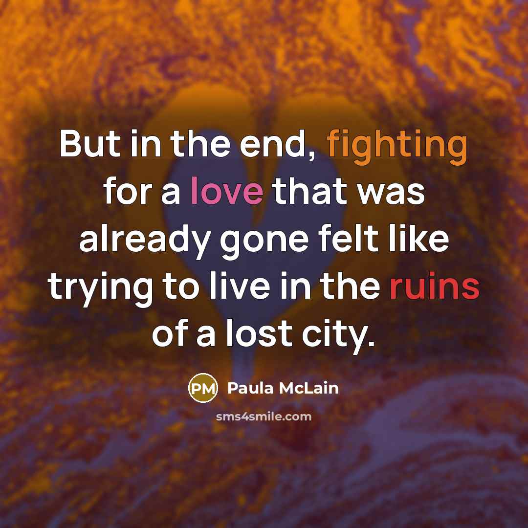 “But in the end, fighting for a love that was already gone felt like trying to live in the ruins of a lost city.” quote by Paula McLain