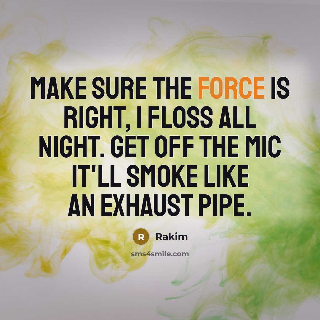 “Make sure the force is right, I floss all night. Get off the mic it'll smoke like an exhaust pipe.” quote by Rakim