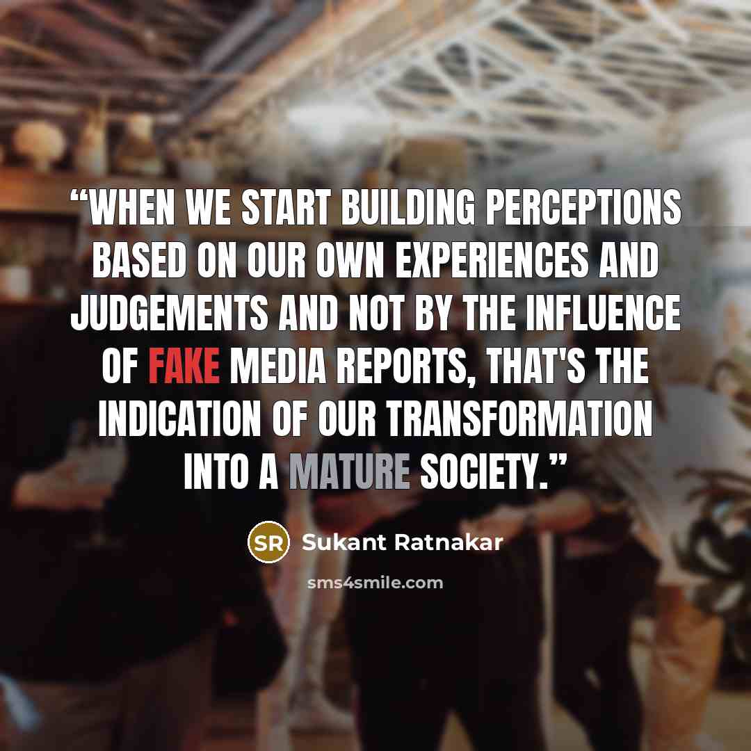 “When we start building perceptions based on our own experiences and judgements and not by the influence of fake media reports, that's the indication of our transformation into a mature society.” quote by Sukant Ratnakar