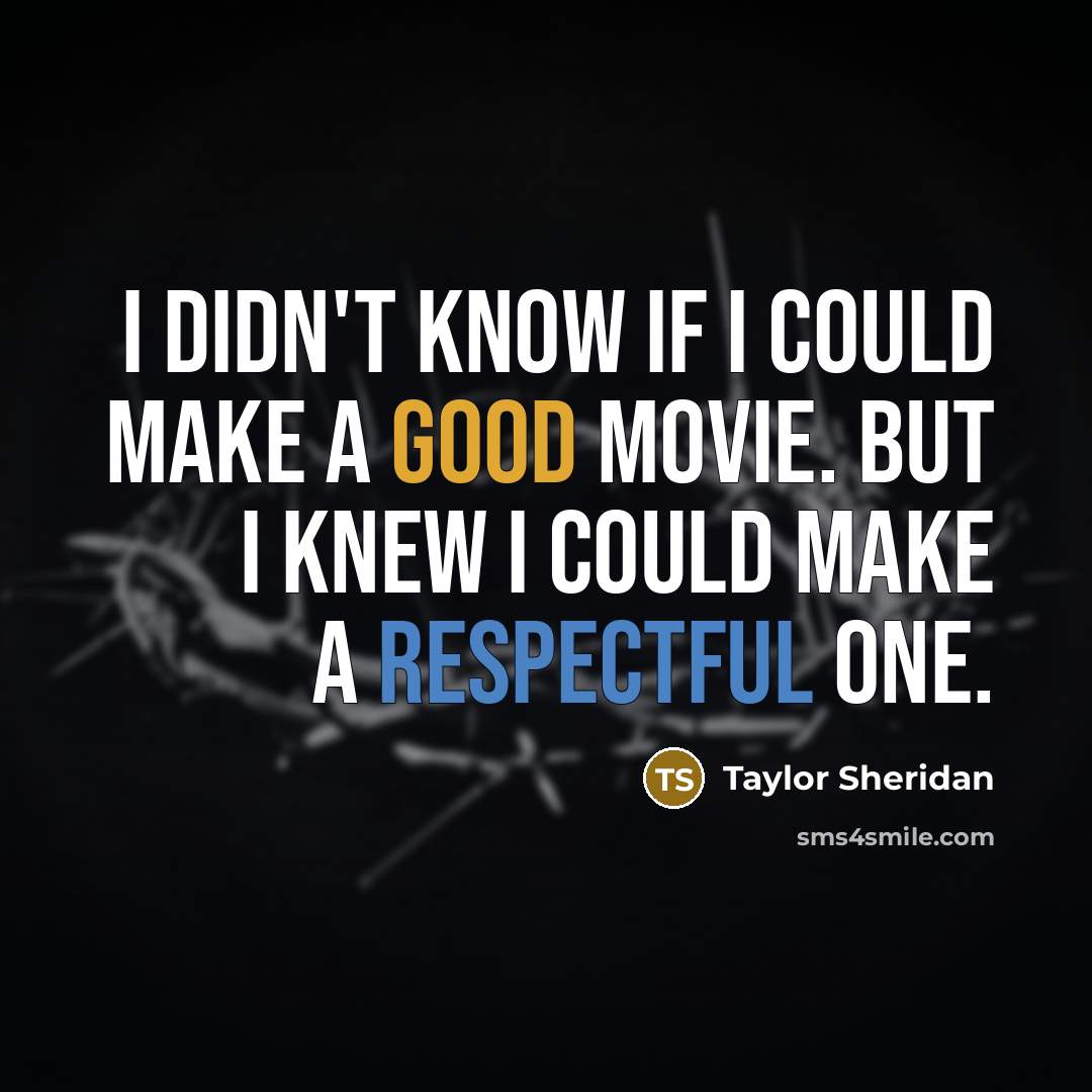 “I didn't know if I could make a good movie. But I knew I could make a respectful one.” quote by Taylor Sheridan