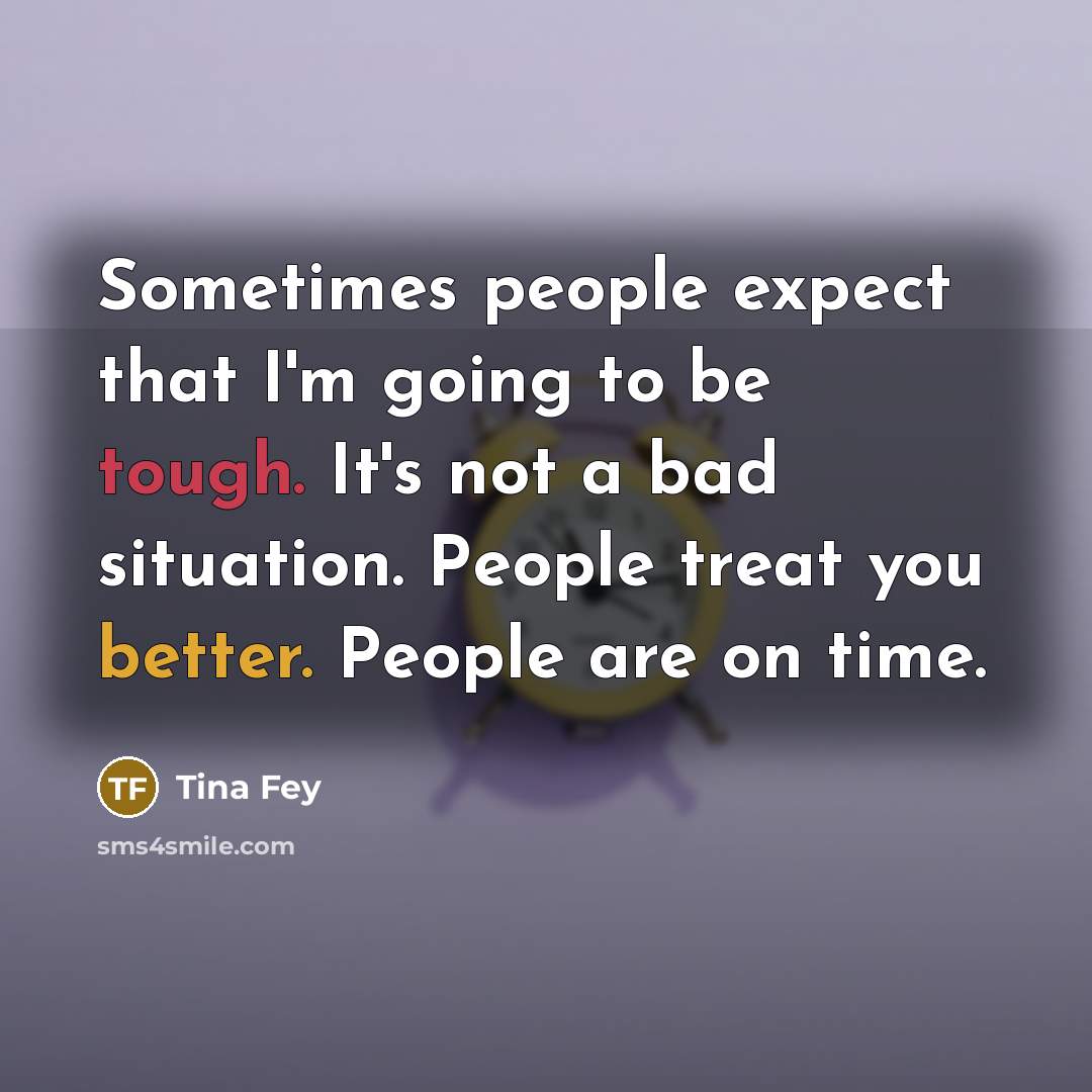 “Sometimes people expect that I'm going to be tough. It's not a bad situation. People treat you better. People are on time.” quote by Tina Fey
