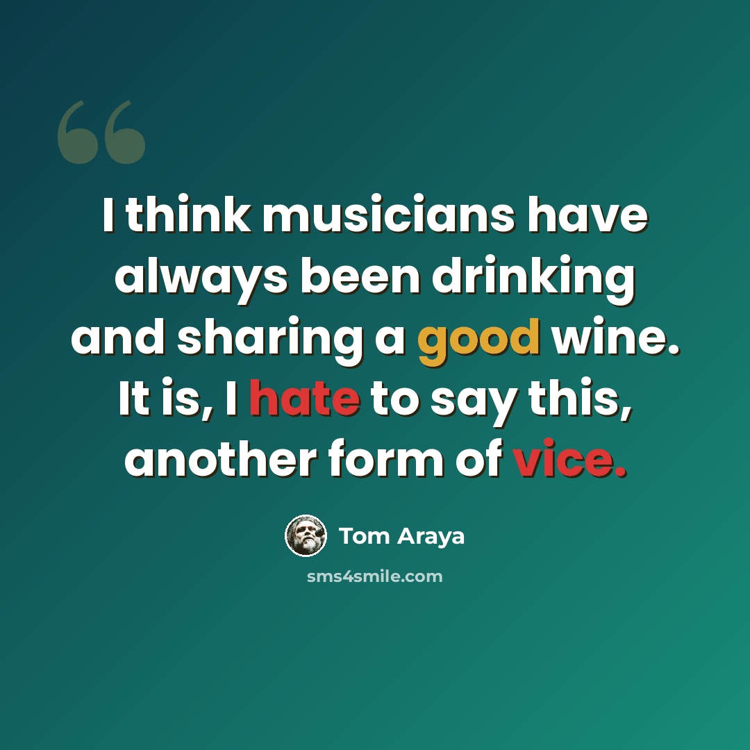 “I think musicians have always been drinking and sharing a good wine. It is, I hate to say this, another form of vice.” quote by Tom Araya